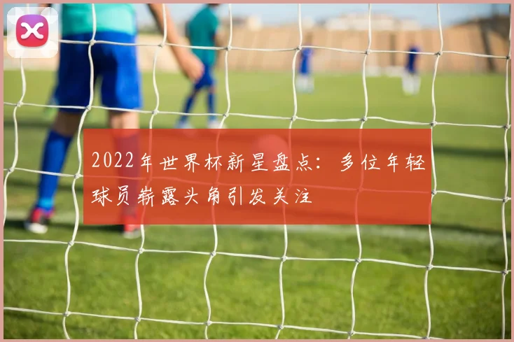2022年世界杯新星盘点：多位年轻球员崭露头角引发关注