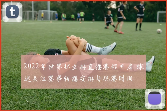 2022年世界杯女排直播赛程开启 球迷关注赛事转播安排与观赛时间