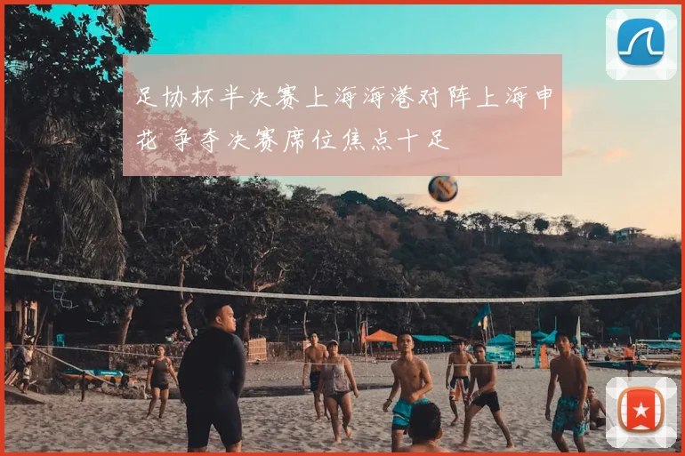 足协杯半决赛上海海港对阵上海申花 争夺决赛席位焦点十足