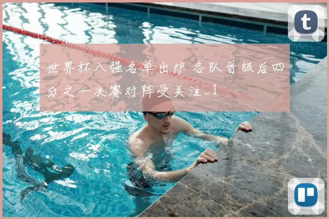 世界杯八强名单出炉 各队晋级后四分之一决赛对阵受关注_1