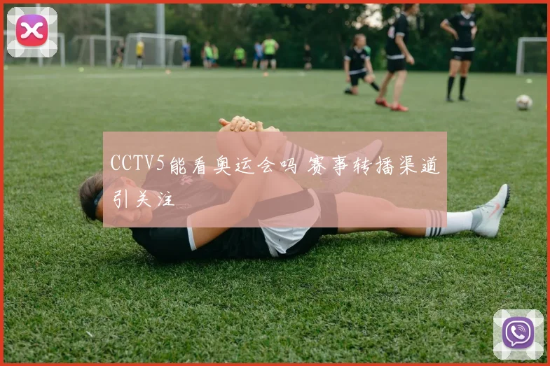 CCTV5能看奥运会吗 赛事转播渠道引关注