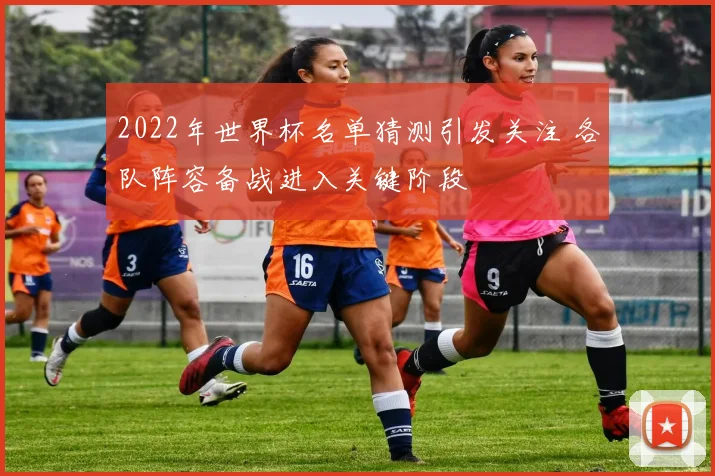2022年世界杯名单猜测引发关注 各队阵容备战进入关键阶段