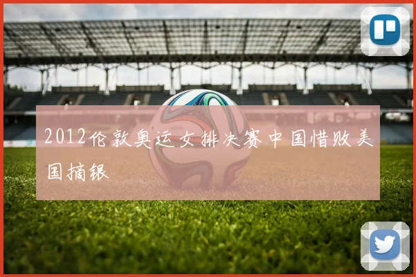 2012伦敦奥运女排决赛中国惜败美国摘银