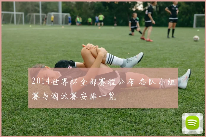 2014世界杯全部赛程公布 各队小组赛与淘汰赛安排一览