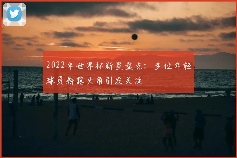 2022年世界杯新星盘点：多位年轻球员崭露头角引发关注