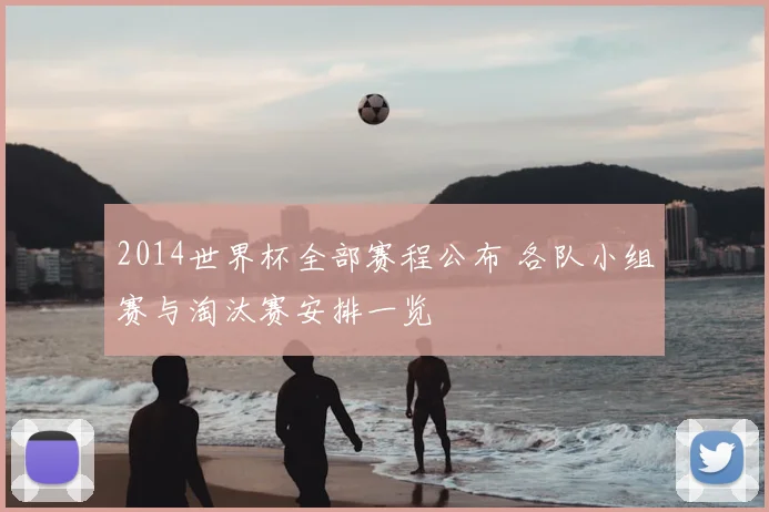 2014世界杯全部赛程公布 各队小组赛与淘汰赛安排一览