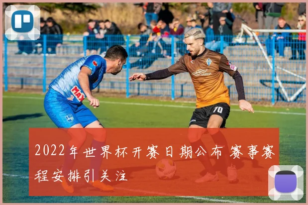 2022年世界杯开赛日期公布 赛事赛程安排引关注