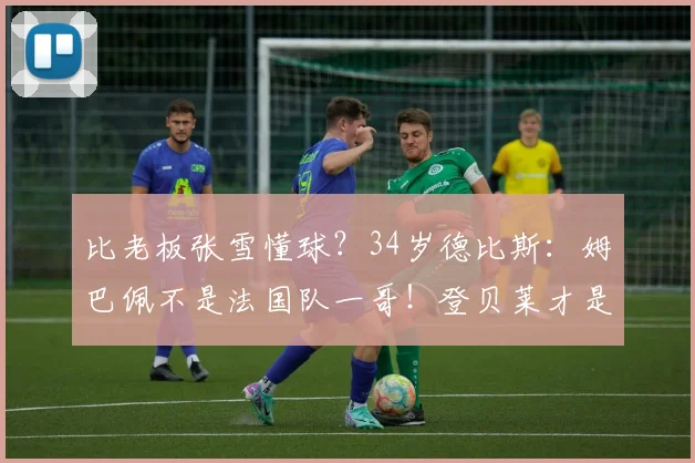 比老板张雪懂球?34岁德比斯:姆巴佩不是法国队一哥!登贝莱才是